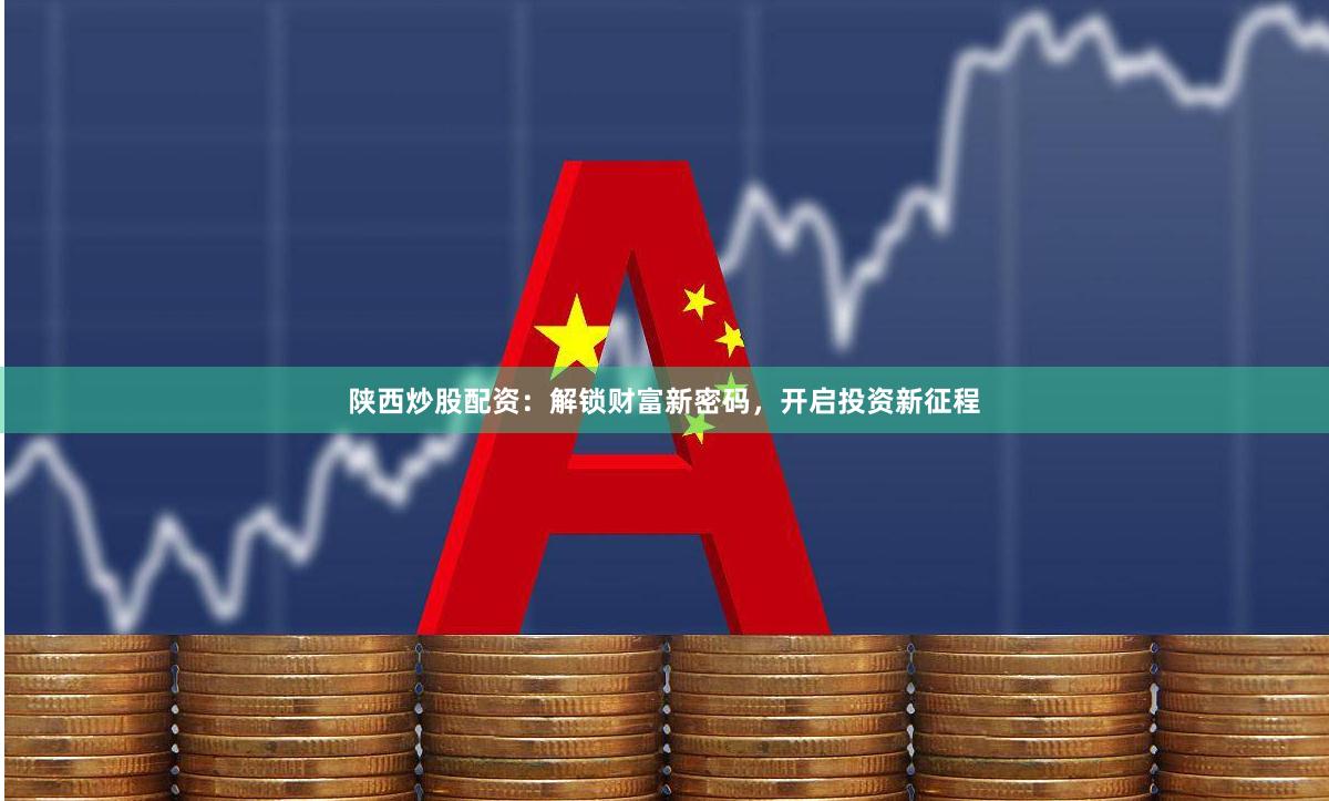 陜西炒股配資：解鎖財富新密碼，開啟投資新征程